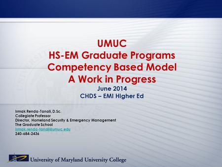 UMUC HS-EM Graduate Programs Competency Based Model A Work in Progress June 2014 CHDS – EMI Higher Ed Irmak Renda-Tanali, D.Sc. Collegiate Professor Director,