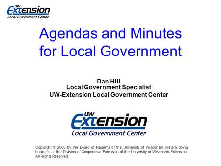 Agendas and Minutes for Local Government Dan Hill Local Government Specialist UW-Extension Local Government Center Copyright © 2006 by the Board of Regents.