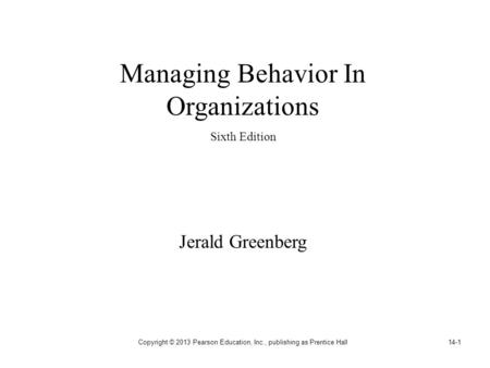 Copyright © 2013 Pearson Education, Inc., publishing as Prentice Hall14-1 Managing Behavior In Organizations Sixth Edition Jerald Greenberg.