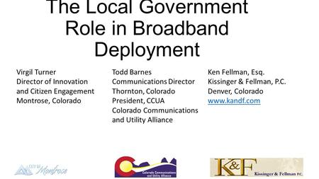 The Local Government Role in Broadband Deployment Virgil TurnerTodd BarnesKen Fellman, Esq. Director of Innovation Communications DirectorKissinger & Fellman,