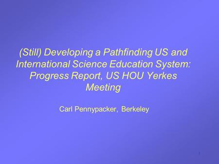 1 (Still) Developing a Pathfinding US and International Science Education System: Progress Report, US HOU Yerkes Meeting Carl Pennypacker, Berkeley.