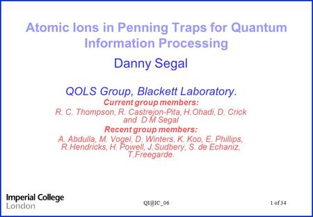 of 34 Atomic Ions in Penning Traps for Quantum Information Processing Danny Segal QOLS Group, Blackett Laboratory. Current group members: R.