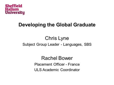 Developing the Global Graduate Chris Lyne Subject Group Leader - Languages, SBS Rachel Bower Placement Officer - France ULS Academic Coordinator.