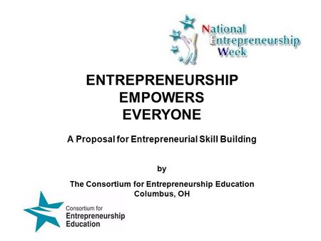 ENTREPRENEURSHIP EMPOWERS EVERYONE A Proposal for Entrepreneurial Skill Building by The Consortium for Entrepreneurship Education Columbus, OH.