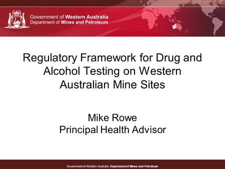Government of Western Australia Department of Mines and Petroleum Regulatory Framework for Drug and Alcohol Testing on Western Australian Mine Sites Mike.
