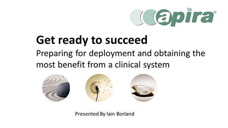 Presented By Iain Borland Get ready to succeed Preparing for deployment and obtaining the most benefit from a clinical system.