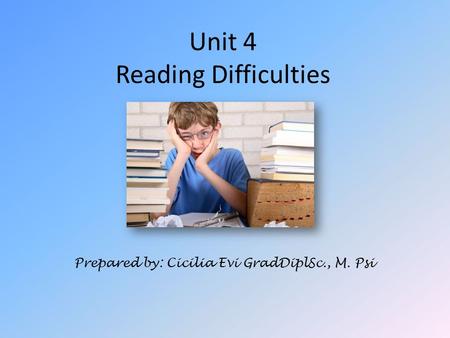 Unit 4 Reading Difficulties Prepared by: Cicilia Evi GradDiplSc., M. Psi.