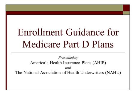 Enrollment Guidance for Medicare Part D Plans Presented by America’s Health Insurance Plans (AHIP) and The National Association of Health Underwriters.