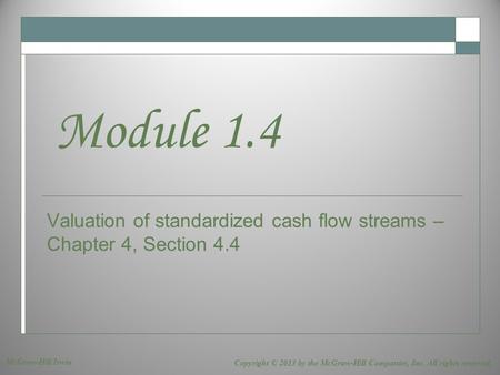 Valuation of standardized cash flow streams – Chapter 4, Section 4.4 Module 1.4 Copyright © 2013 by the McGraw-Hill Companies, Inc. All rights reserved.