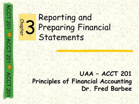 ACCT 201 ACCT 201 ACCT 201 Reporting and Preparing Financial Statements UAA – ACCT 201 Principles of Financial Accounting Dr. Fred Barbee Chapter 3.