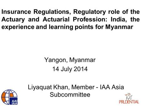 Insurance Regulations, Regulatory role of the Actuary and Actuarial Profession: India, the experience and learning points for Myanmar Yangon, Myanmar 14.