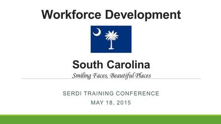 Workforce Development South Carolina Smiling Faces, Beautiful Places SERDI TRAINING CONFERENCE MAY 18, 2015.