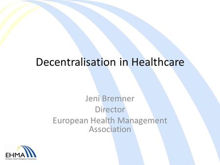 Decentralisation in Healthcare Jeni Bremner Director European Health Management Association.