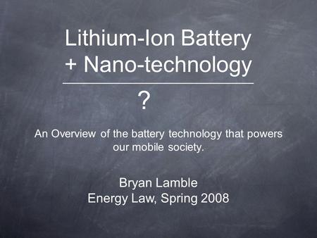 Lithium-Ion Battery + Nano-technology An Overview of the battery technology that powers our mobile society. Bryan Lamble Energy Law, Spring 2008 ___________________________.