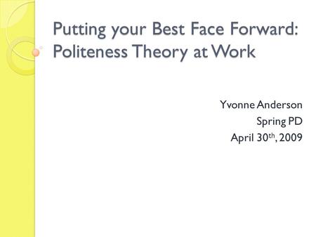 Putting your Best Face Forward: Politeness Theory at Work Yvonne Anderson Spring PD April 30 th, 2009.