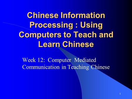1 Chinese Information Processing : Using Computers to Teach and Learn Chinese Week 12: Computer Mediated Communication in Teaching Chinese.