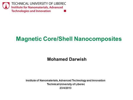 Magnetic Core/Shell Nanocomposites Mohamed Darwish Institute of Nanomaterials, Advanced Technology and Innovation Technical University of Liberec 23/4/2013.