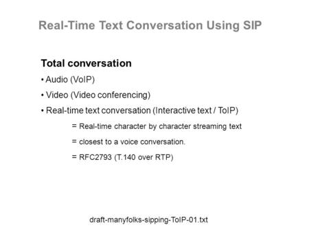 Draft-manyfolks-sipping-ToIP-01.txt Real-Time Text Conversation Using SIP Total conversation Audio (VoIP) Video (Video conferencing) Real-time text conversation.