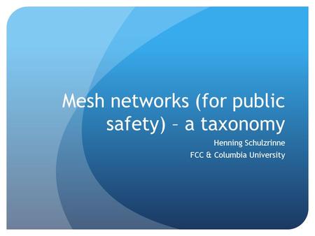 Mesh networks (for public safety) – a taxonomy Henning Schulzrinne FCC & Columbia University.