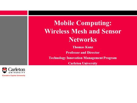 Mobile Computing: Wireless Mesh and Sensor Networks Thomas Kunz Professor and Director Technology Innovation Management Program Carleton University.