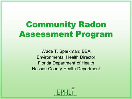 Community Radon Assessment Program Wade T. Sparkman; BBA Environmental Health Director Florida Department of Health Nassau County Health Department.