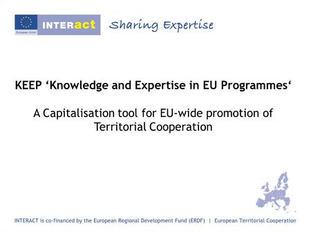 KEEP ‘Knowledge and Expertise in EU Programmes‘ A Capitalisation tool for EU-wide promotion of Territorial Cooperation.