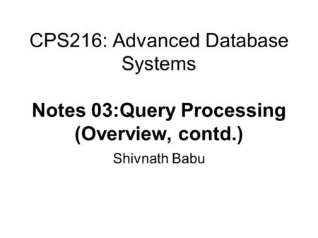 CPS216: Advanced Database Systems Notes 03:Query Processing (Overview, contd.) Shivnath Babu.
