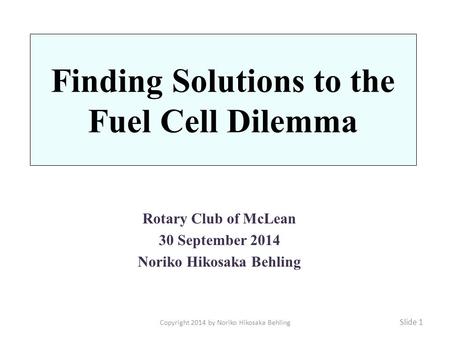 Finding Solutions to the Fuel Cell Dilemma Rotary Club of McLean 30 September 2014 Noriko Hikosaka Behling Slide 1 Copyright 2014 by Noriko Hikosaka Behling.