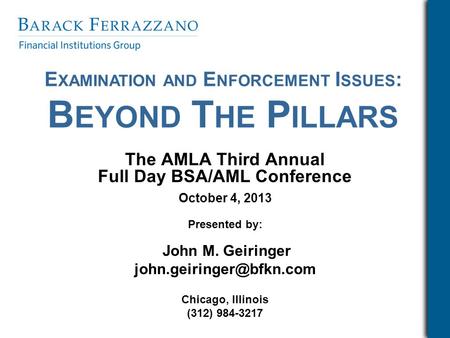 E XAMINATION AND E NFORCEMENT I SSUES : B EYOND T HE P ILLARS The AMLA Third Annual Full Day BSA/AML Conference October 4, 2013 Presented by: John M. Geiringer.