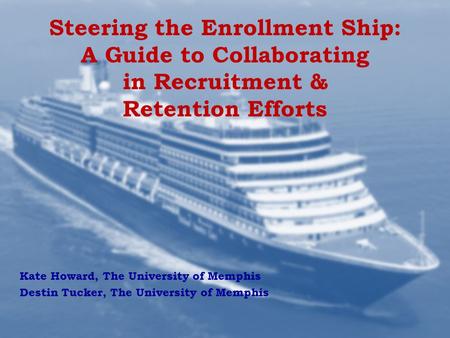 Steering the Enrollment Ship: A Guide to Collaborating in Recruitment & Retention Efforts Kate Howard, The University of Memphis Destin Tucker, The University.