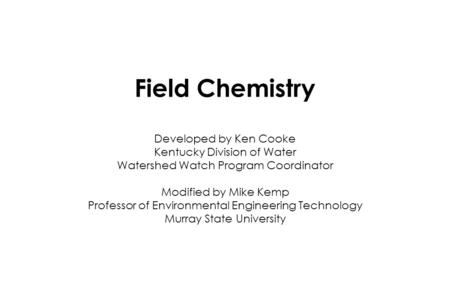 Field Chemistry Developed by Ken Cooke Kentucky Division of Water Watershed Watch Program Coordinator Modified by Mike Kemp Professor of Environmental.