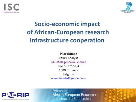 Socio-economic impact of African-European research infrastructure cooperation Pilar Gómez Policy Analyst ISC Intelligence in Science Rue du Trône, 4 1000.