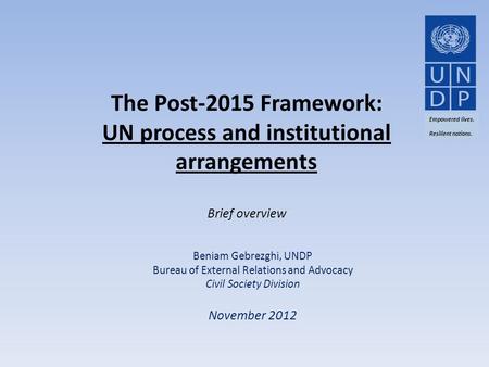 The Post-2015 Framework: UN process and institutional arrangements Brief overview Beniam Gebrezghi, UNDP Bureau of External Relations and Advocacy Civil.