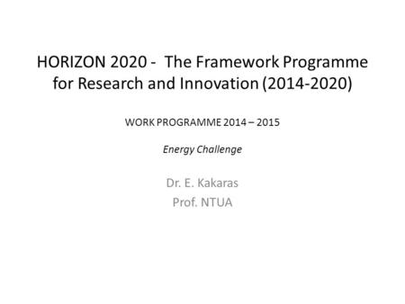 HORIZON 2020 - The Framework Programme for Research and Innovation (2014-2020) WORK PROGRAMME 2014 – 2015 Energy Challenge Dr. E. Kakaras Prof. NTUA.