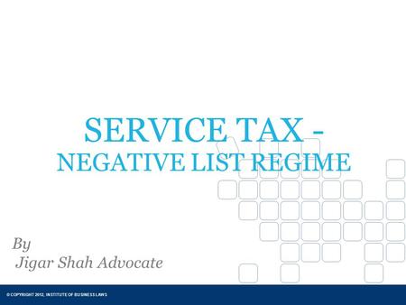 © COPYRIGHT 2012, INSTITUTE OF BUSINESS LAWS SERVICE TAX - NEGATIVE LIST REGIME By Jigar Shah Advocate.