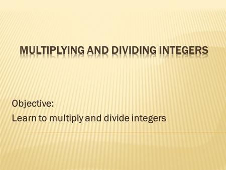 Objective: Learn to multiply and divide integers.