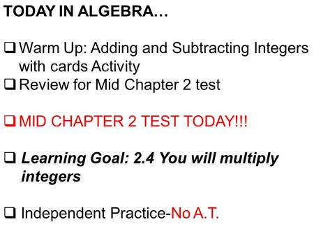 TODAY IN ALGEBRA…  Warm Up: Adding and Subtracting Integers with cards Activity  Review for Mid Chapter 2 test  MID CHAPTER 2 TEST TODAY!!!  Learning.