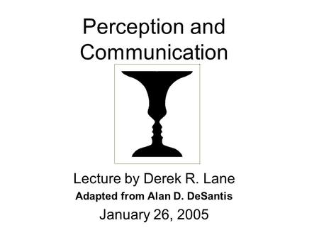 Perception and Communication Lecture by Derek R. Lane Adapted from Alan D. DeSantis January 26, 2005.