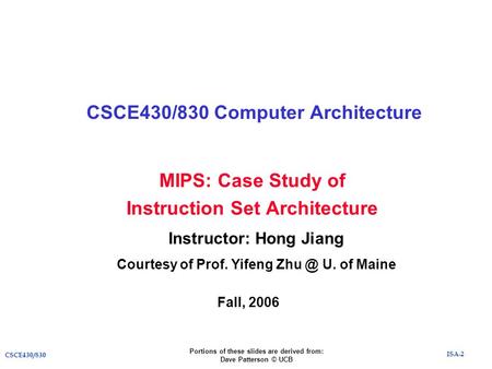 ISA-2 CSCE430/830 MIPS: Case Study of Instruction Set Architecture CSCE430/830 Computer Architecture Instructor: Hong Jiang Courtesy of Prof. Yifeng Zhu.