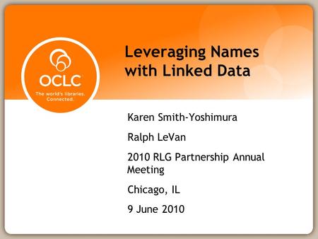 Leveraging Names with Linked Data Karen Smith-Yoshimura Ralph LeVan 2010 RLG Partnership Annual Meeting Chicago, IL 9 June 2010.