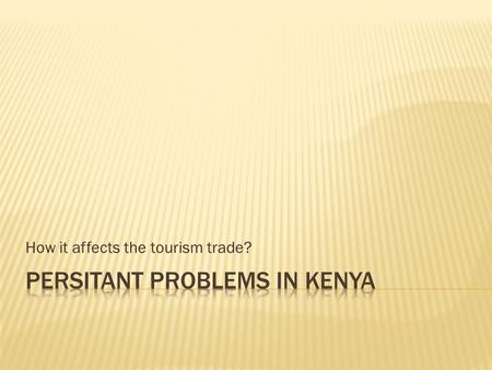 How it affects the tourism trade?.  The number of tourists visit Kenya has decreased to fewer than 900 000 in 1998.  The reasons for this can be grouped.
