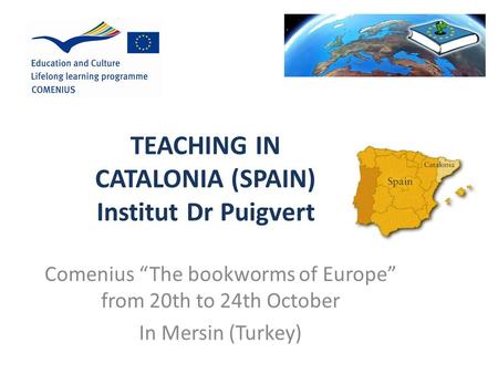 TEACHING IN CATALONIA (SPAIN) Institut Dr Puigvert Comenius “The bookworms of Europe” from 20th to 24th October In Mersin (Turkey)