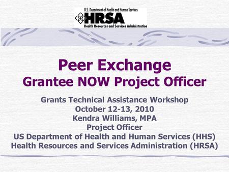 Peer Exchange Grantee NOW Project Officer Grants Technical Assistance Workshop October 12-13, 2010 Kendra Williams, MPA Project Officer US Department of.