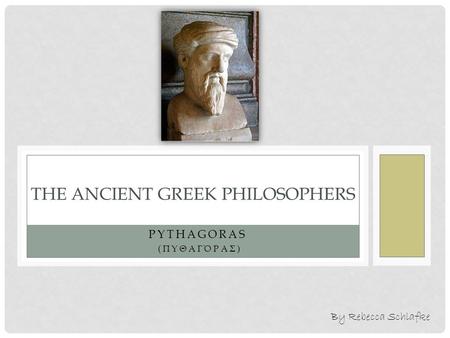 PYTHAGORAS (ΠΥΘΑΓΌΡΑΣ) THE ANCIENT GREEK PHILOSOPHERS By Rebecca Schlafke.