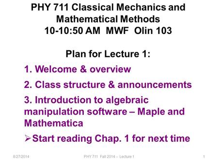 8/27/2014PHY 711 Fall 2014 -- Lecture 11 PHY 711 Classical Mechanics and Mathematical Methods 10-10:50 AM MWF Olin 103 Plan for Lecture 1: 1. Welcome &
