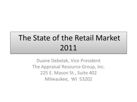 The State of the Retail Market 2011 Duane Debelak, Vice President The Appraisal Resource Group, Inc. 225 E. Mason St., Suite 402 Milwaukee, WI 53202.
