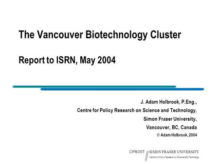 CPROST SIMON FRASER UNIVERSITY Centre for Policy Research on Science and Technology The Vancouver Biotechnology Cluster Report to ISRN, May 2004 J. Adam.