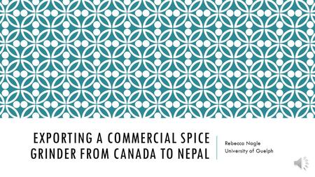 EXPORTING A COMMERCIAL SPICE GRINDER FROM CANADA TO NEPAL Rebecca Nagle University of Guelph.