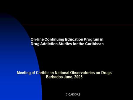 CICAD/OAS Meeting of Caribbean National Observatories on Drugs Barbados June, 2005 On-line Continuing Education Program in Drug Addiction Studies for the.