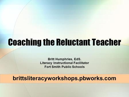 Coaching the Reluctant Teacher Britt Humphries, EdS. Literacy Instructional Facilitator Fort Smith Public Schools brittsliteracyworkshops.pbworks.com.